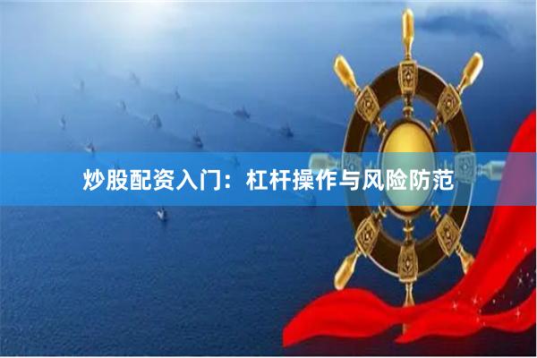 炒股配资入门：杠杆操作与风险防范