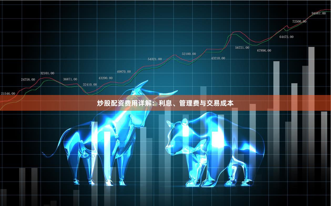 炒股配资费用详解：利息、管理费与交易成本