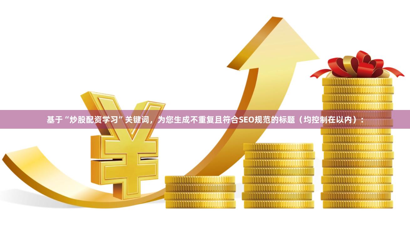 基于“炒股配资学习”关键词，为您生成不重复且符合SEO规范的标题（均控制在以内）：