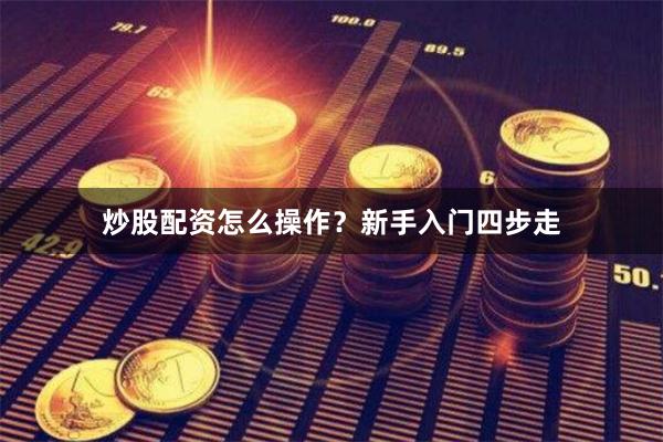 炒股配资怎么操作？新手入门四步走