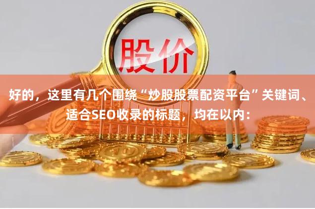 好的，这里有几个围绕“炒股股票配资平台”关键词、适合SEO收录的标题，均在以内：