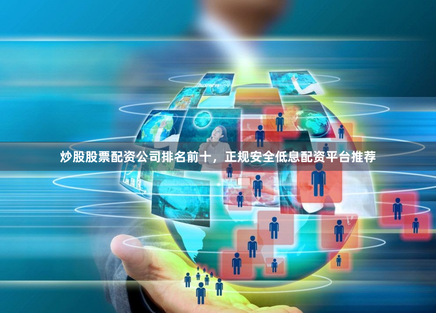炒股股票配资公司排名前十，正规安全低息配资平台推荐
