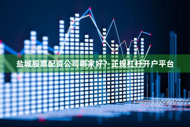 盐城股票配资公司哪家好？正规杠杆开户平台