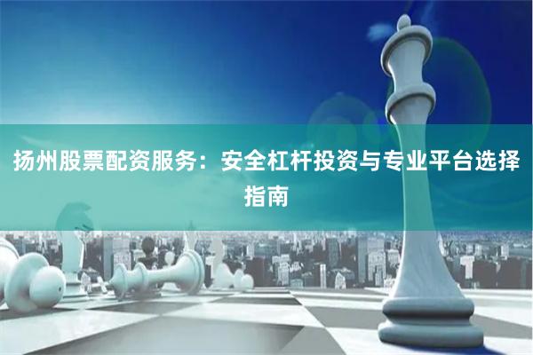 扬州股票配资服务：安全杠杆投资与专业平台选择指南