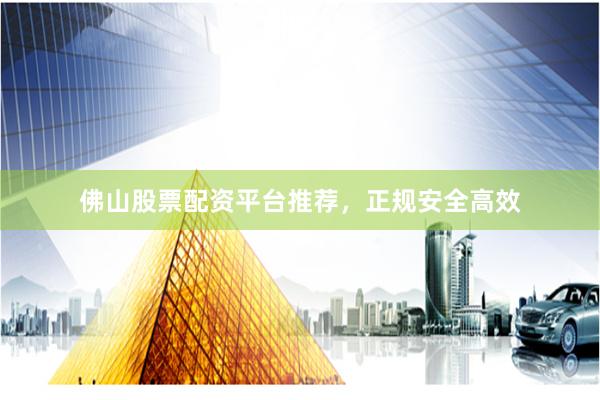 佛山股票配资平台推荐，正规安全高效