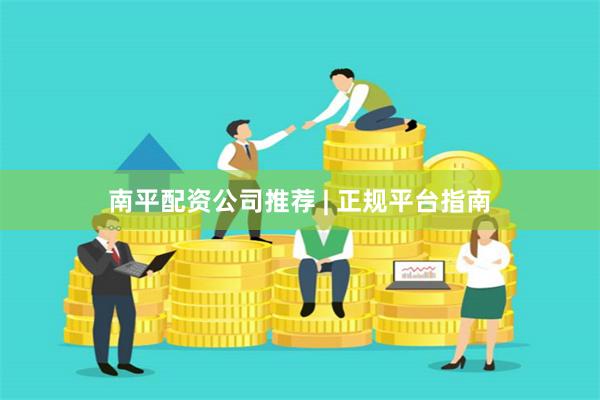 南平配资公司推荐 | 正规平台指南