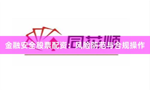金融安全股票配资：风险防范与合规操作