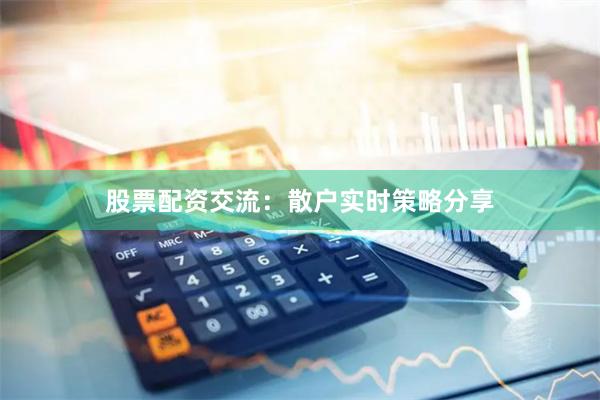 股票配资交流:散户实时策略分享