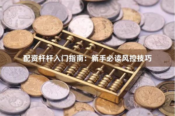配资杆杆入门指南:新手必读风控技巧