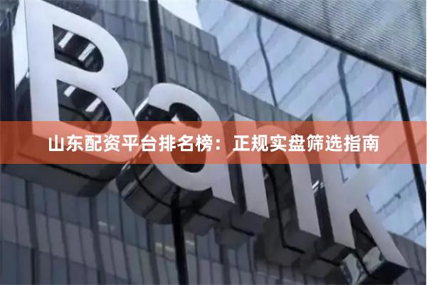 山东配资平台排名榜：正规实盘筛选指南