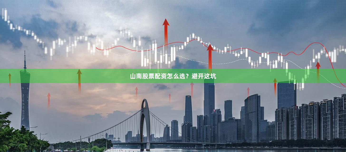 山南股票配资怎么选？避开这坑