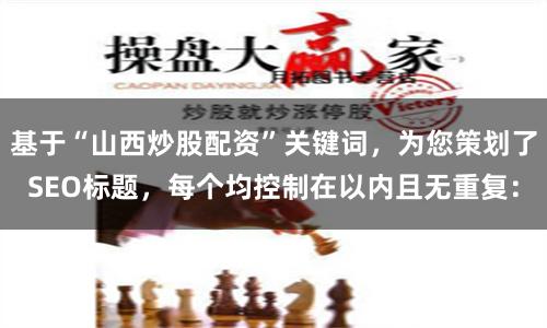 基于“山西炒股配资”关键词，为您策划了SEO标题，每个均控制在以内且无重复：