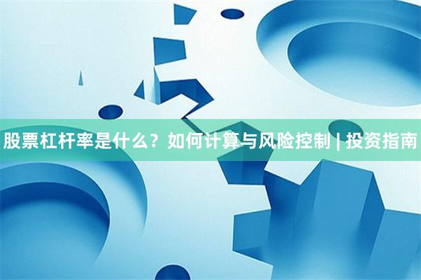 股票杠杆率是什么？如何计算与风险控制 | 投资指南