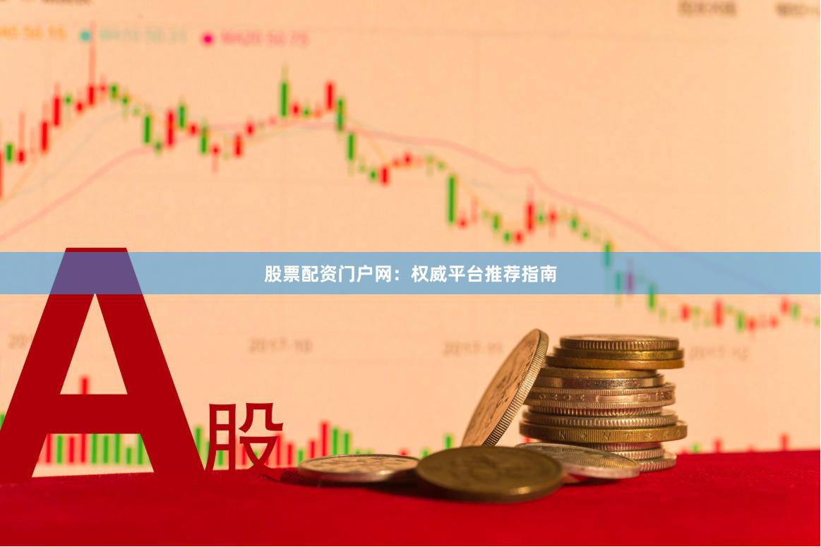 股票配资门户网：权威平台推荐指南