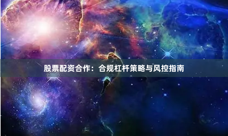 股票配资合作：合规杠杆策略与风控指南
