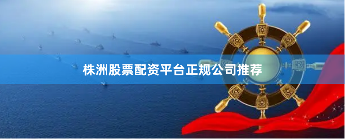 株洲股票配资平台正规公司推荐