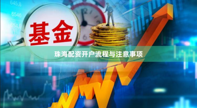 珠海配资开户流程与注意事项